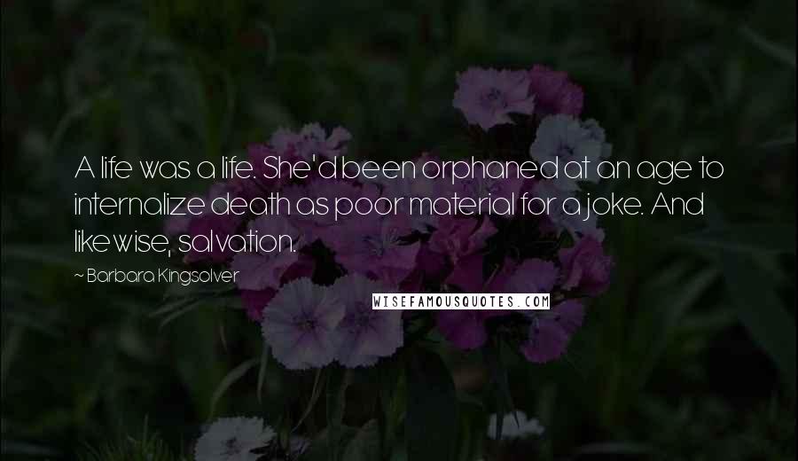 Barbara Kingsolver Quotes: A life was a life. She'd been orphaned at an age to internalize death as poor material for a joke. And likewise, salvation.