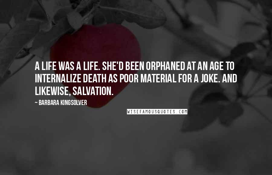 Barbara Kingsolver Quotes: A life was a life. She'd been orphaned at an age to internalize death as poor material for a joke. And likewise, salvation.