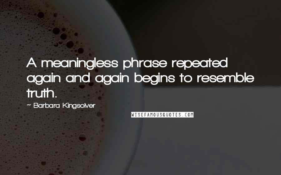 Barbara Kingsolver Quotes: A meaningless phrase repeated again and again begins to resemble truth.