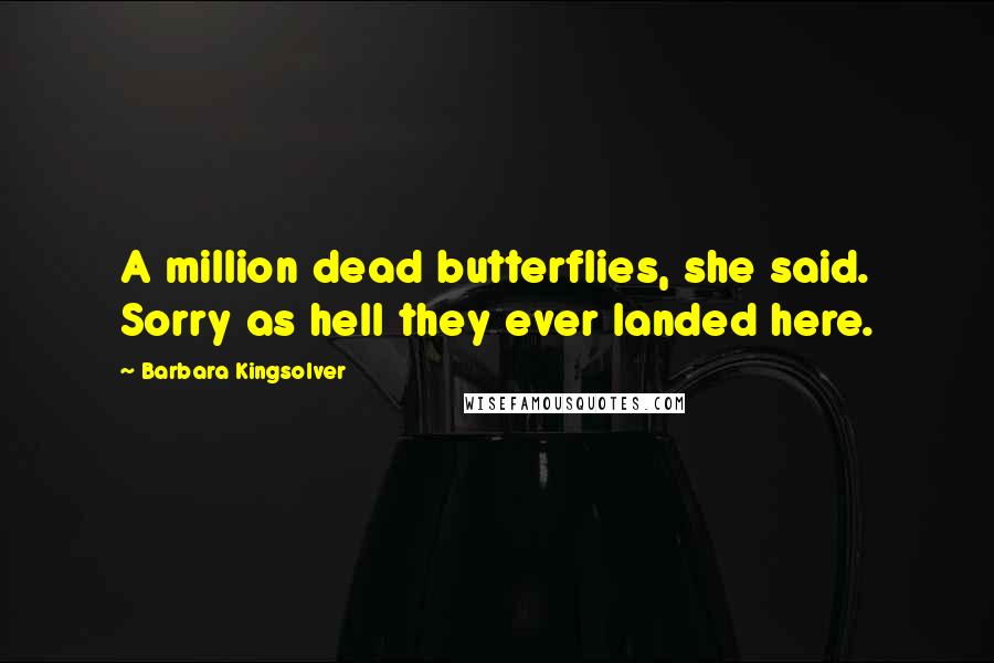 Barbara Kingsolver Quotes: A million dead butterflies, she said. Sorry as hell they ever landed here.