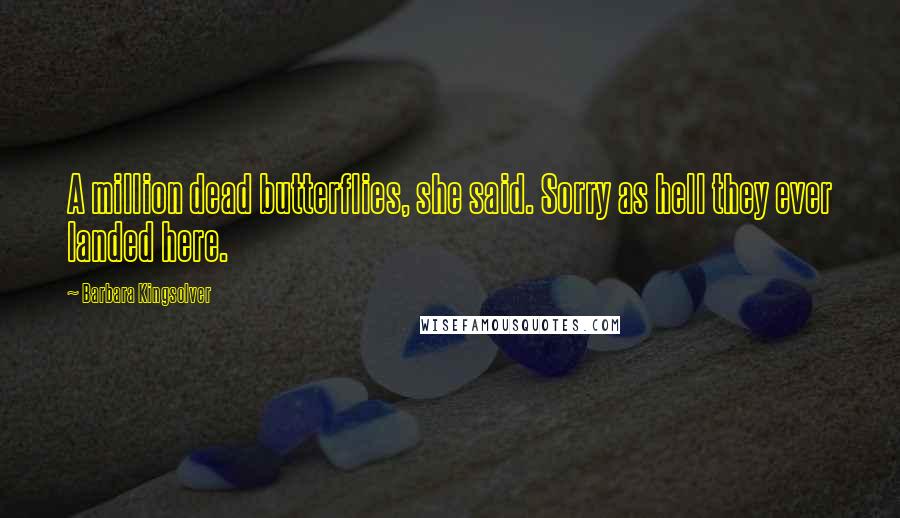 Barbara Kingsolver Quotes: A million dead butterflies, she said. Sorry as hell they ever landed here.