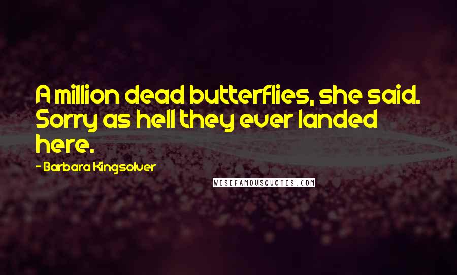 Barbara Kingsolver Quotes: A million dead butterflies, she said. Sorry as hell they ever landed here.