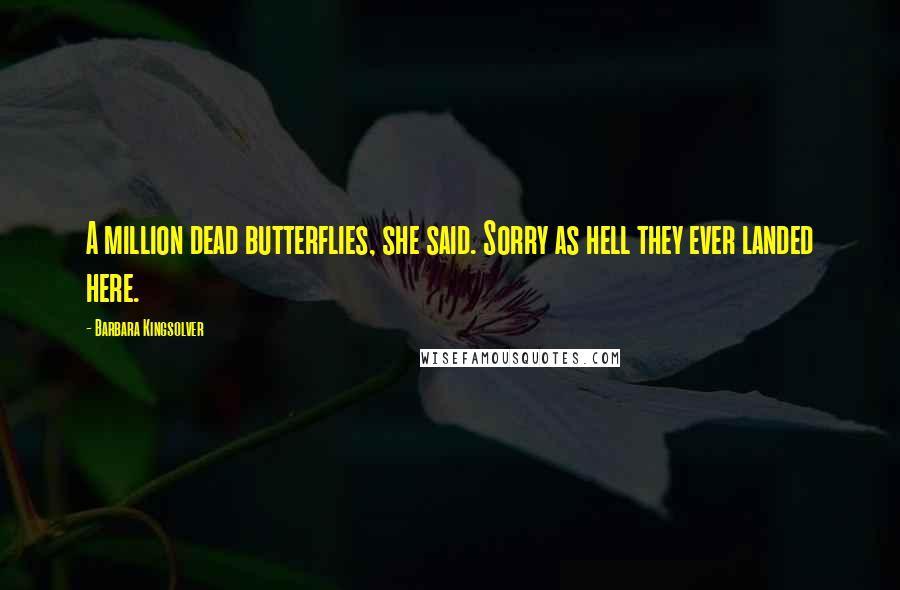 Barbara Kingsolver Quotes: A million dead butterflies, she said. Sorry as hell they ever landed here.