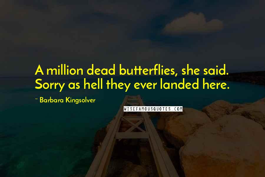 Barbara Kingsolver Quotes: A million dead butterflies, she said. Sorry as hell they ever landed here.