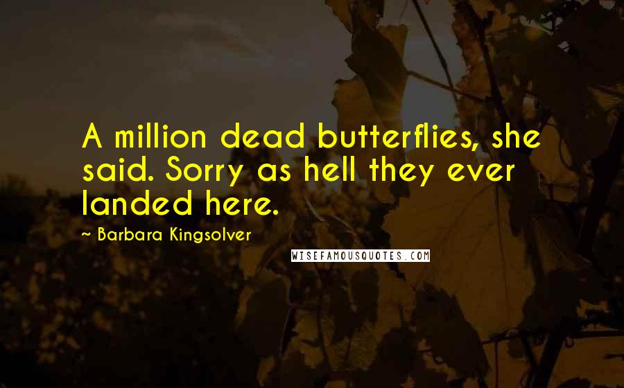 Barbara Kingsolver Quotes: A million dead butterflies, she said. Sorry as hell they ever landed here.