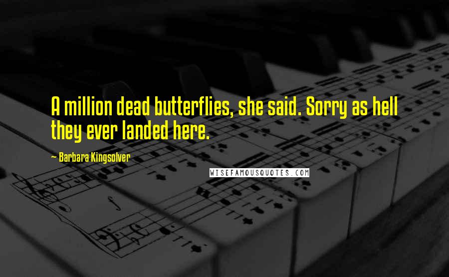 Barbara Kingsolver Quotes: A million dead butterflies, she said. Sorry as hell they ever landed here.