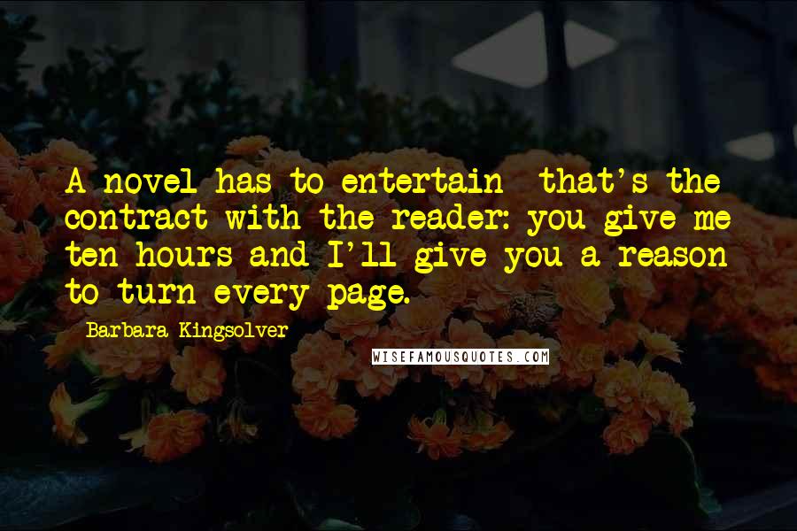 Barbara Kingsolver Quotes: A novel has to entertain that's the contract with the reader: you give me ten hours and I'll give you a reason to turn every page.