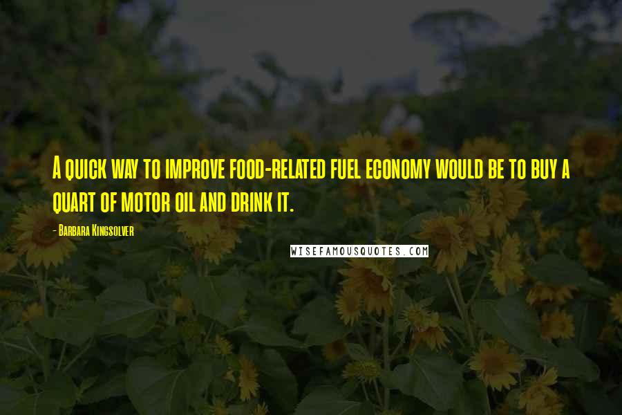 Barbara Kingsolver Quotes: A quick way to improve food-related fuel economy would be to buy a quart of motor oil and drink it.