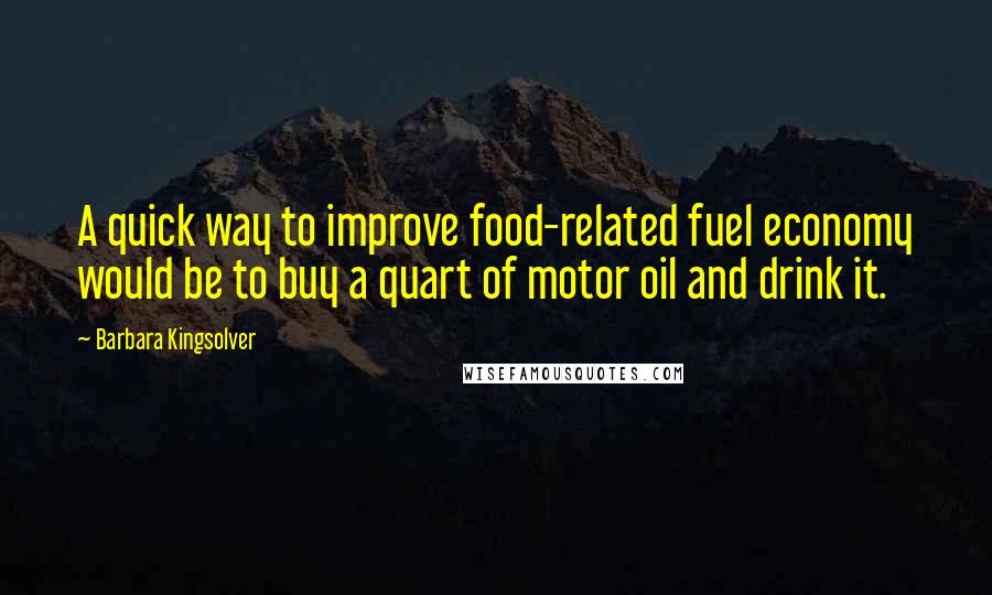 Barbara Kingsolver Quotes: A quick way to improve food-related fuel economy would be to buy a quart of motor oil and drink it.