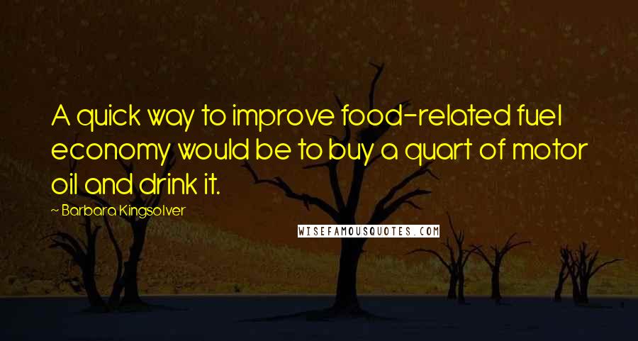 Barbara Kingsolver Quotes: A quick way to improve food-related fuel economy would be to buy a quart of motor oil and drink it.