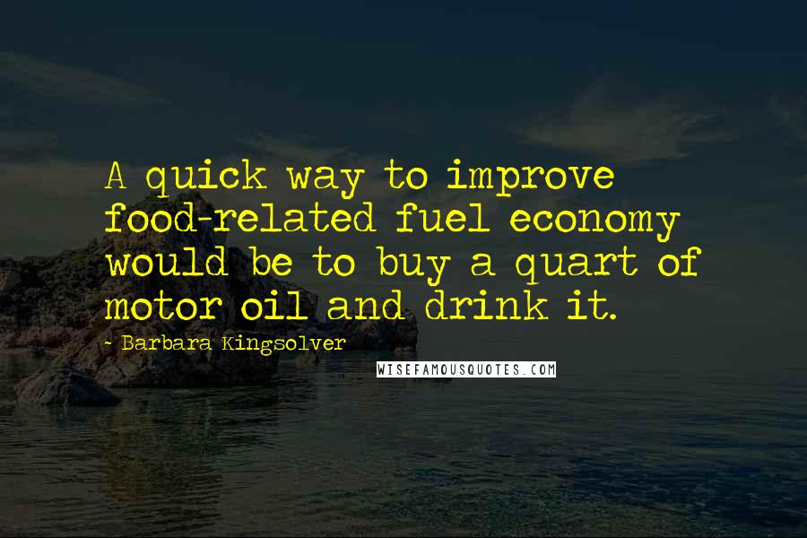 Barbara Kingsolver Quotes: A quick way to improve food-related fuel economy would be to buy a quart of motor oil and drink it.