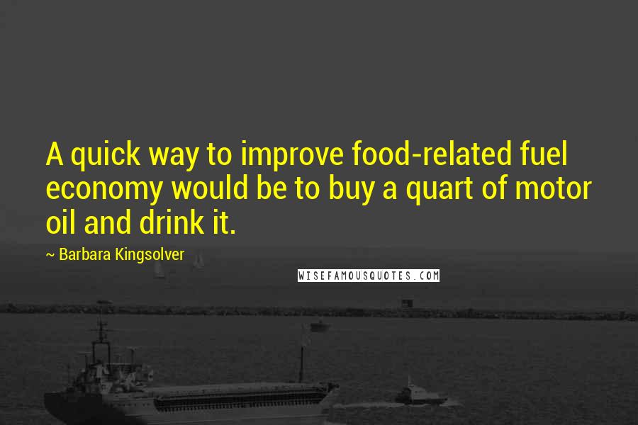 Barbara Kingsolver Quotes: A quick way to improve food-related fuel economy would be to buy a quart of motor oil and drink it.