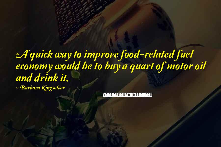 Barbara Kingsolver Quotes: A quick way to improve food-related fuel economy would be to buy a quart of motor oil and drink it.