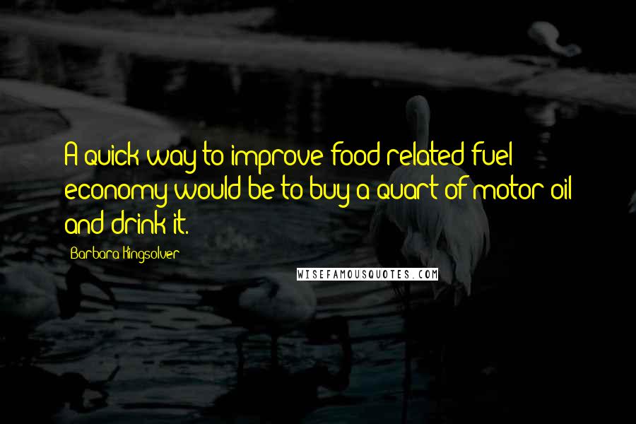 Barbara Kingsolver Quotes: A quick way to improve food-related fuel economy would be to buy a quart of motor oil and drink it.