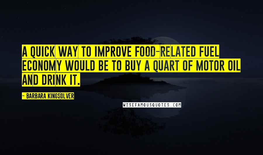 Barbara Kingsolver Quotes: A quick way to improve food-related fuel economy would be to buy a quart of motor oil and drink it.