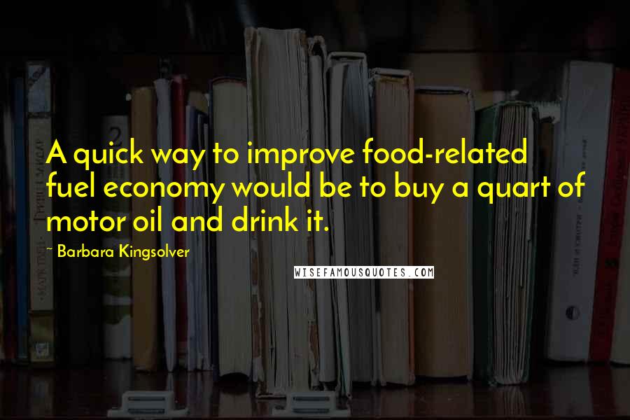 Barbara Kingsolver Quotes: A quick way to improve food-related fuel economy would be to buy a quart of motor oil and drink it.