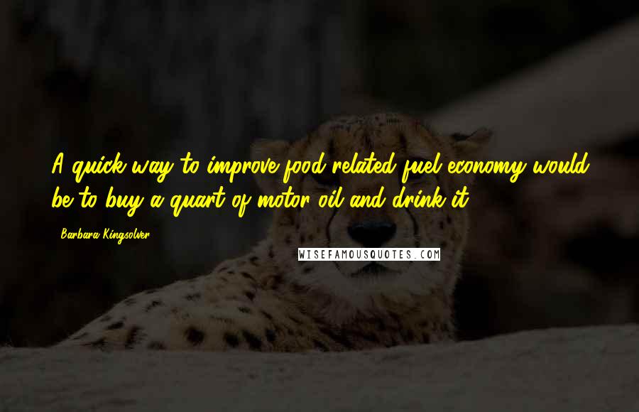 Barbara Kingsolver Quotes: A quick way to improve food-related fuel economy would be to buy a quart of motor oil and drink it.