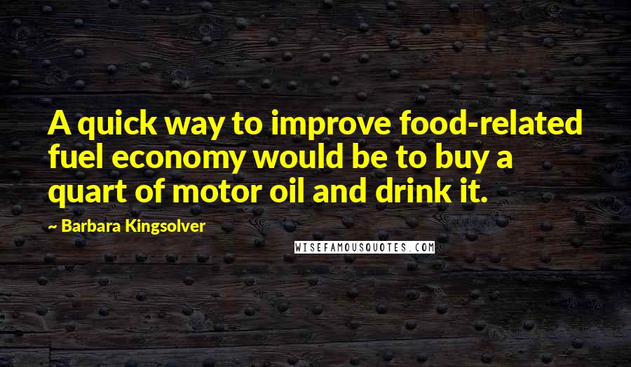 Barbara Kingsolver Quotes: A quick way to improve food-related fuel economy would be to buy a quart of motor oil and drink it.