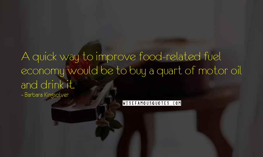 Barbara Kingsolver Quotes: A quick way to improve food-related fuel economy would be to buy a quart of motor oil and drink it.