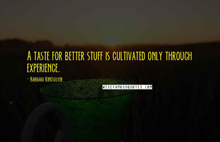 Barbara Kingsolver Quotes: A taste for better stuff is cultivated only through experience.