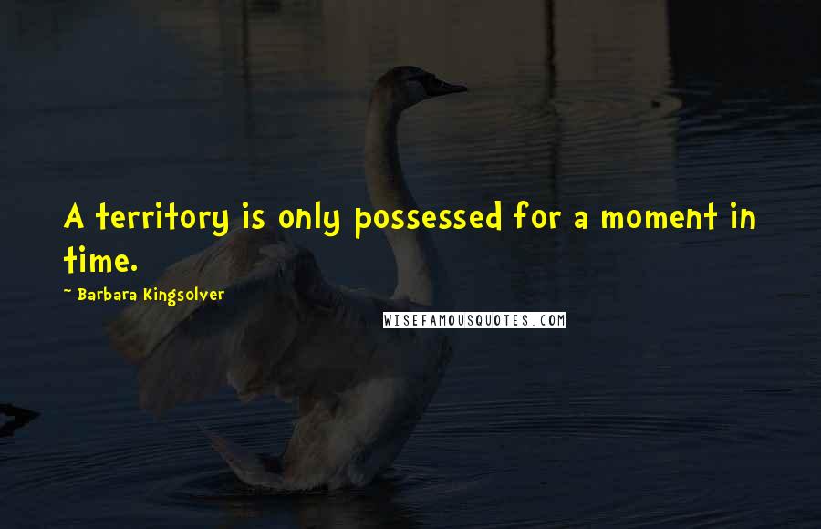 Barbara Kingsolver Quotes: A territory is only possessed for a moment in time.