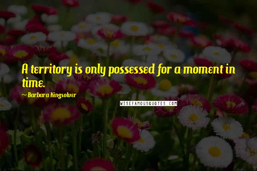 Barbara Kingsolver Quotes: A territory is only possessed for a moment in time.