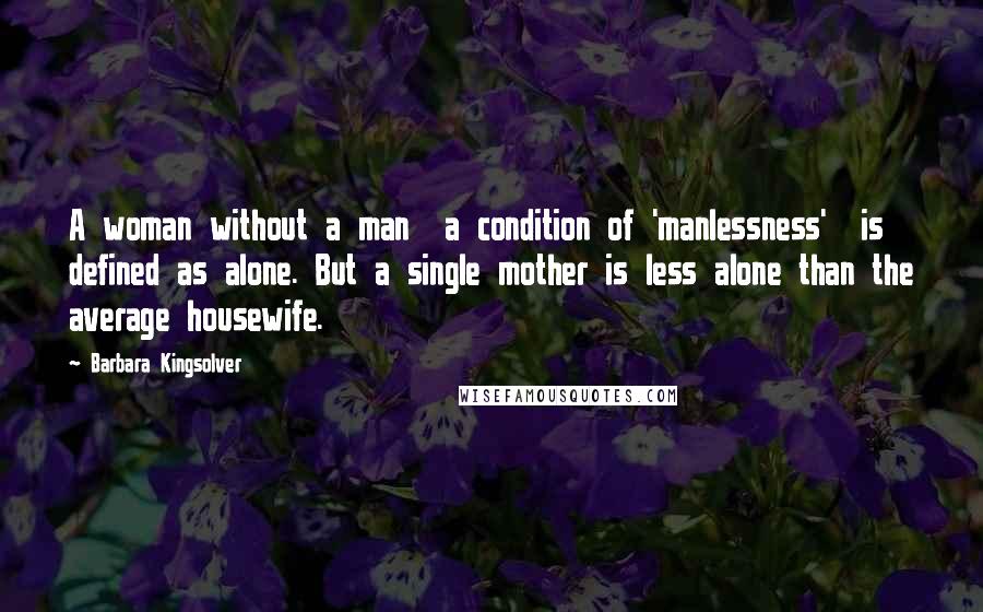 Barbara Kingsolver Quotes: A woman without a man  a condition of 'manlessness'  is defined as alone. But a single mother is less alone than the average housewife.