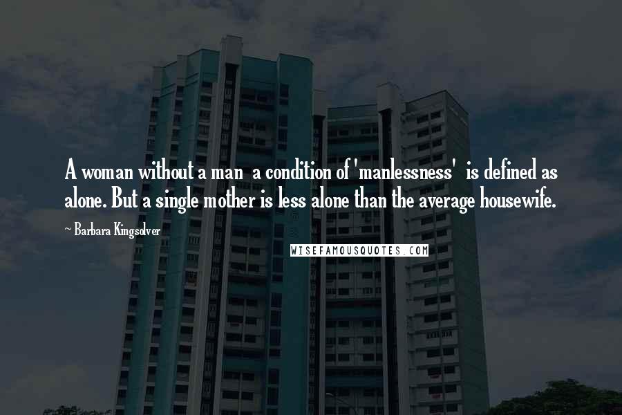 Barbara Kingsolver Quotes: A woman without a man  a condition of 'manlessness'  is defined as alone. But a single mother is less alone than the average housewife.