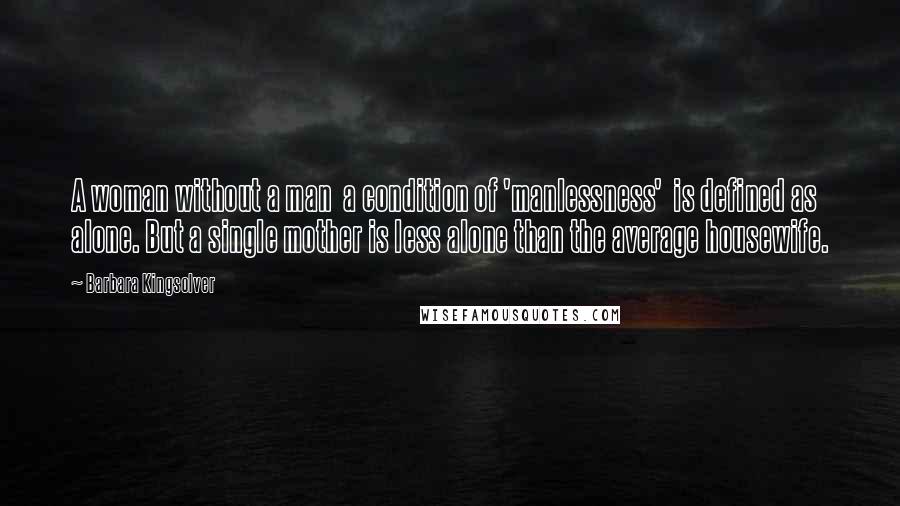 Barbara Kingsolver Quotes: A woman without a man  a condition of 'manlessness'  is defined as alone. But a single mother is less alone than the average housewife.