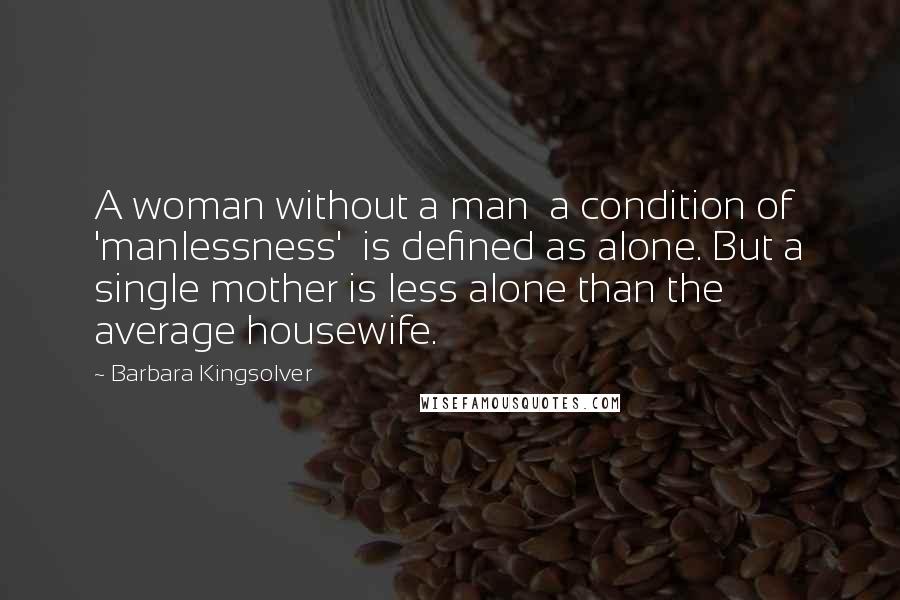 Barbara Kingsolver Quotes: A woman without a man  a condition of 'manlessness'  is defined as alone. But a single mother is less alone than the average housewife.