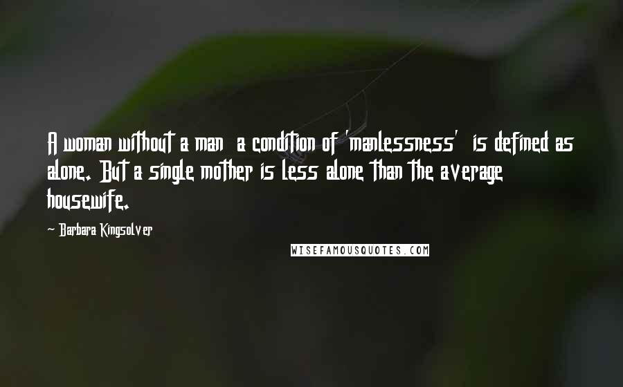 Barbara Kingsolver Quotes: A woman without a man  a condition of 'manlessness'  is defined as alone. But a single mother is less alone than the average housewife.