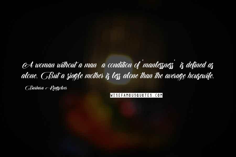 Barbara Kingsolver Quotes: A woman without a man  a condition of 'manlessness'  is defined as alone. But a single mother is less alone than the average housewife.