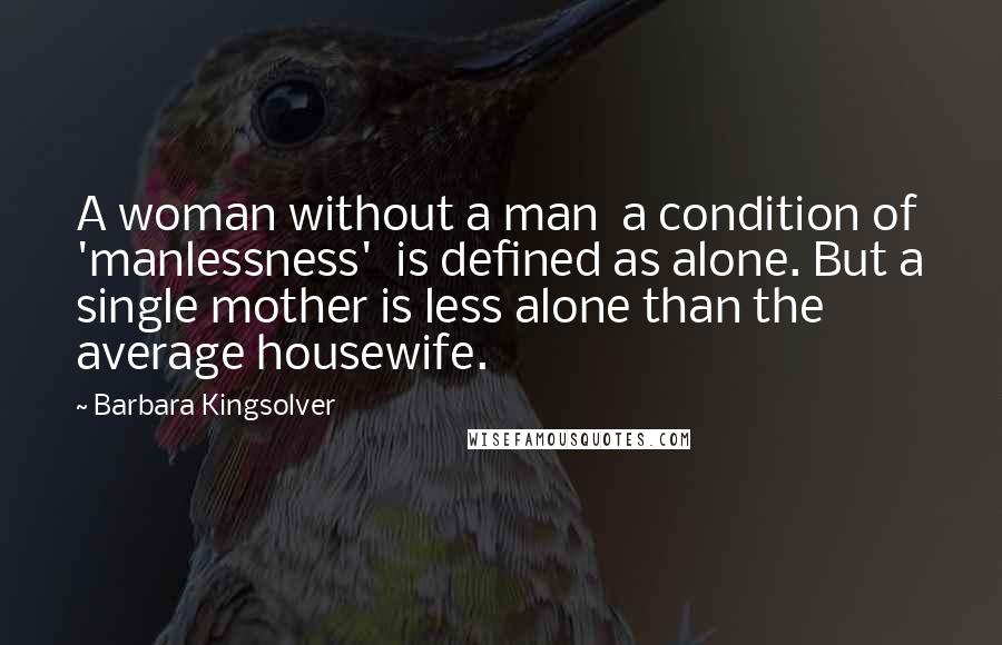 Barbara Kingsolver Quotes: A woman without a man  a condition of 'manlessness'  is defined as alone. But a single mother is less alone than the average housewife.