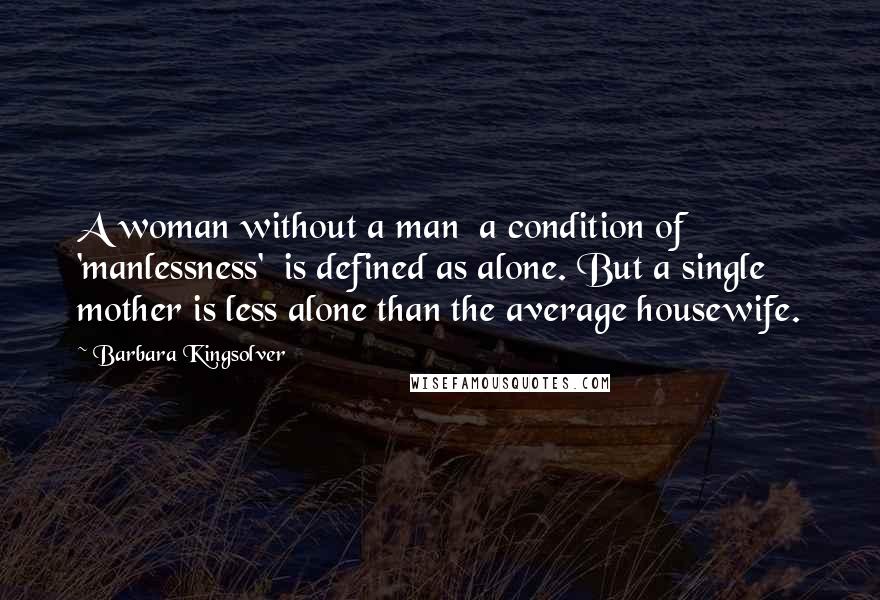 Barbara Kingsolver Quotes: A woman without a man  a condition of 'manlessness'  is defined as alone. But a single mother is less alone than the average housewife.