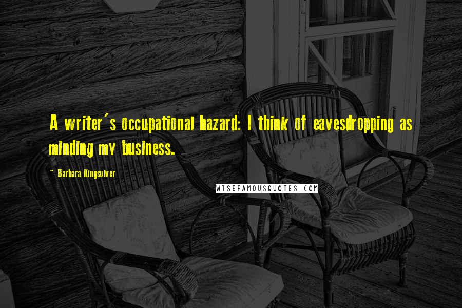 Barbara Kingsolver Quotes: A writer's occupational hazard: I think of eavesdropping as minding my business.