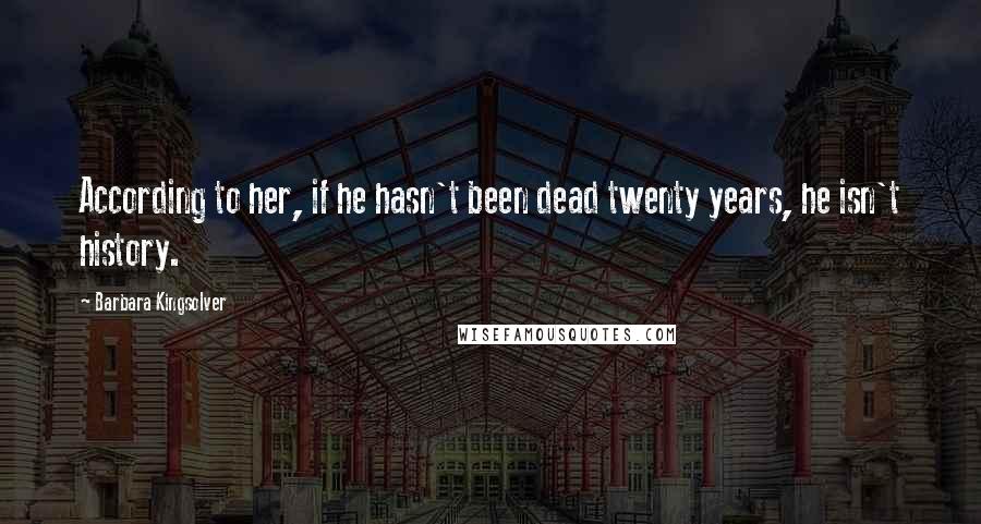 Barbara Kingsolver Quotes: According to her, if he hasn't been dead twenty years, he isn't history.