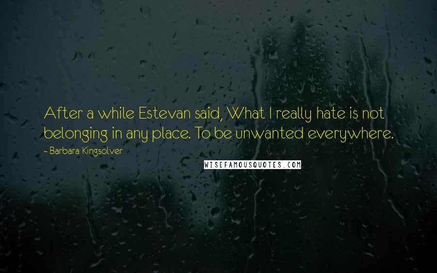 Barbara Kingsolver Quotes: After a while Estevan said, What I really hate is not belonging in any place. To be unwanted everywhere.
