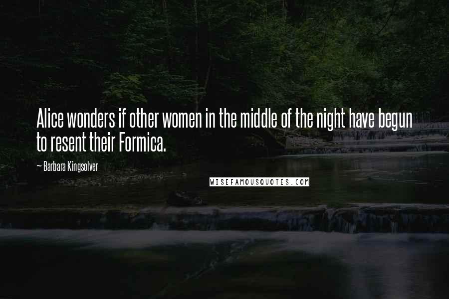 Barbara Kingsolver Quotes: Alice wonders if other women in the middle of the night have begun to resent their Formica.