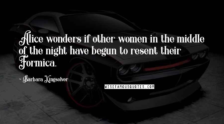 Barbara Kingsolver Quotes: Alice wonders if other women in the middle of the night have begun to resent their Formica.