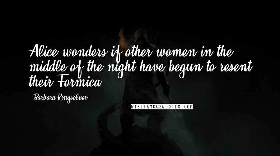 Barbara Kingsolver Quotes: Alice wonders if other women in the middle of the night have begun to resent their Formica.