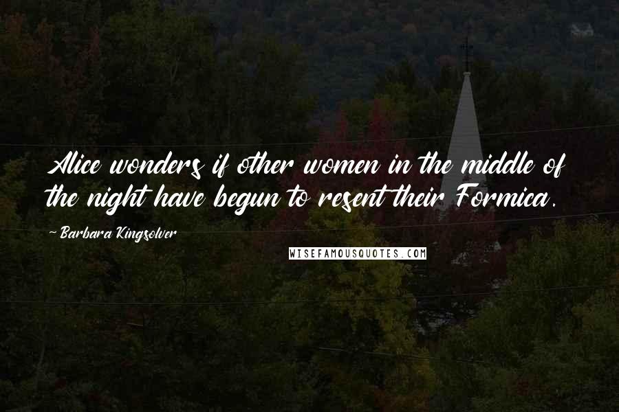 Barbara Kingsolver Quotes: Alice wonders if other women in the middle of the night have begun to resent their Formica.