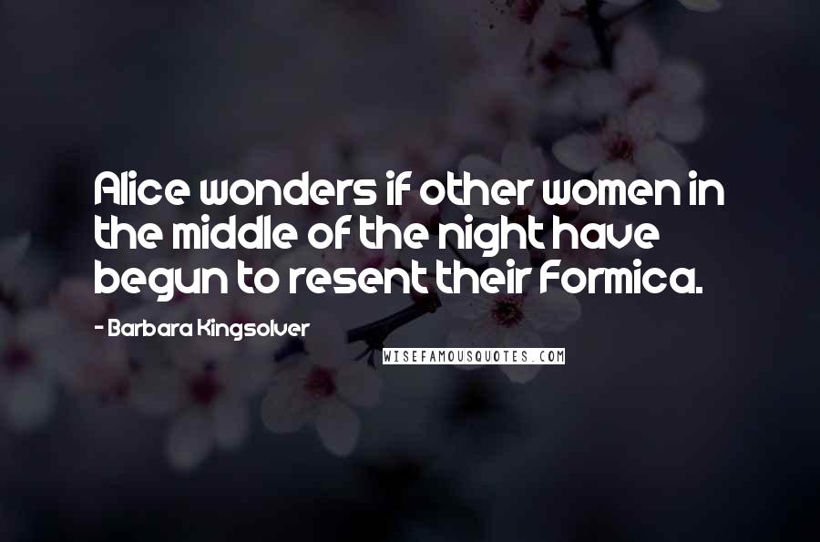 Barbara Kingsolver Quotes: Alice wonders if other women in the middle of the night have begun to resent their Formica.