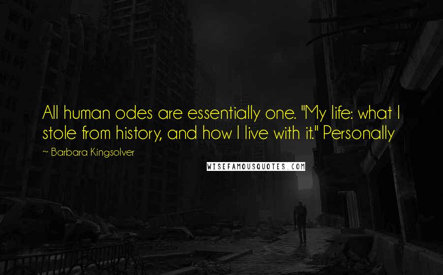 Barbara Kingsolver Quotes: All human odes are essentially one. "My life: what I stole from history, and how I live with it." Personally