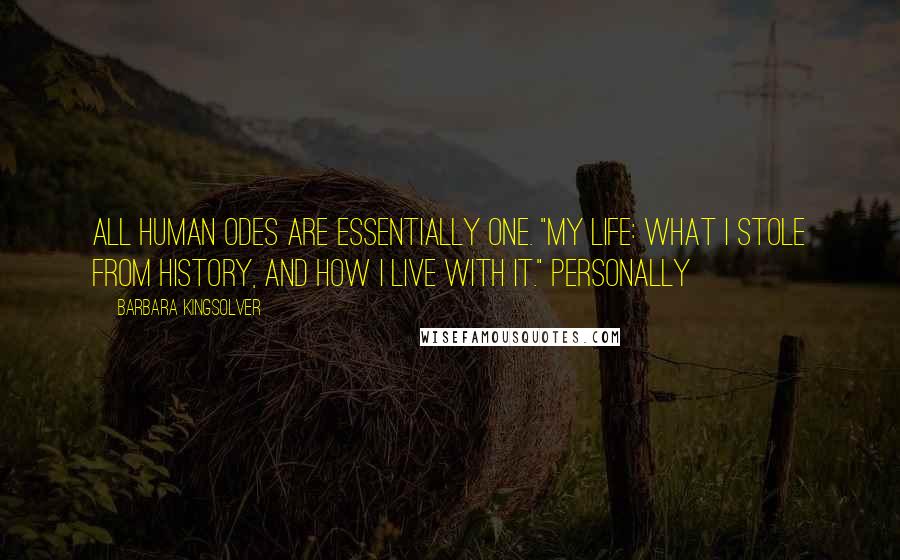 Barbara Kingsolver Quotes: All human odes are essentially one. "My life: what I stole from history, and how I live with it." Personally