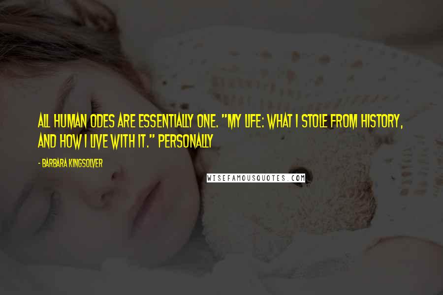 Barbara Kingsolver Quotes: All human odes are essentially one. "My life: what I stole from history, and how I live with it." Personally