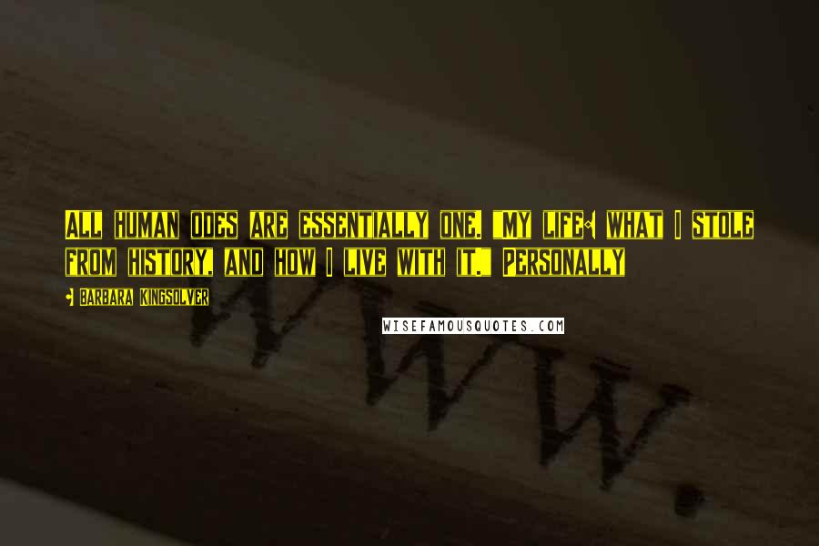 Barbara Kingsolver Quotes: All human odes are essentially one. "My life: what I stole from history, and how I live with it." Personally