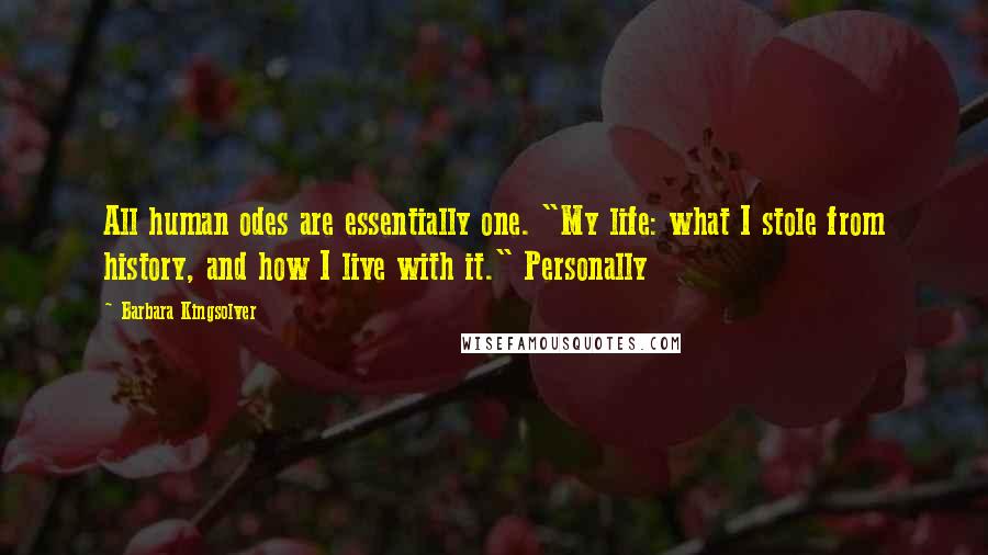 Barbara Kingsolver Quotes: All human odes are essentially one. "My life: what I stole from history, and how I live with it." Personally