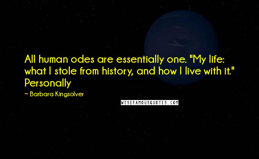 Barbara Kingsolver Quotes: All human odes are essentially one. "My life: what I stole from history, and how I live with it." Personally