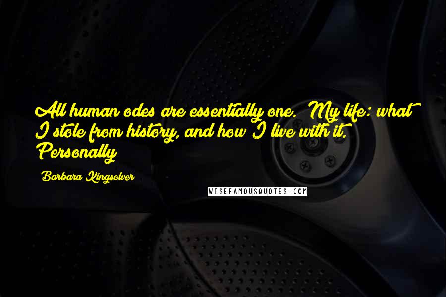 Barbara Kingsolver Quotes: All human odes are essentially one. "My life: what I stole from history, and how I live with it." Personally