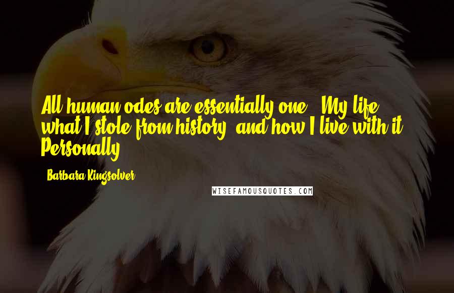 Barbara Kingsolver Quotes: All human odes are essentially one. "My life: what I stole from history, and how I live with it." Personally
